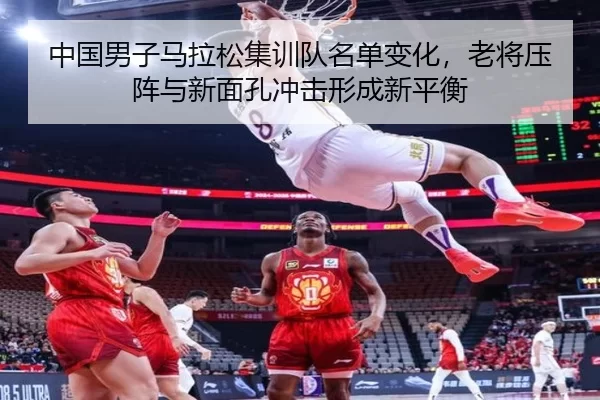 中国男子马拉松集训队名单变化，老将压阵与新面孔冲击形成新平衡